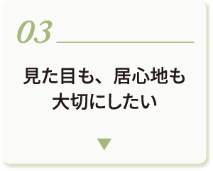 03 見た目も、居心地も大切にしたい